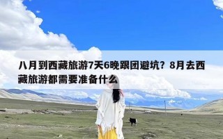 八月到西藏旅游7天6晚跟团避坑？8月去西藏旅游都需要准备什么