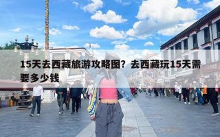 15天去西藏旅游攻略图？去西藏玩15天需要多少钱