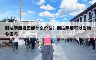 到拉萨后报团都什么价位？到拉萨后可以当地参团吗