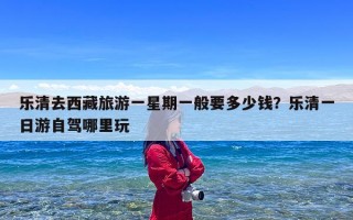 乐清去西藏旅游一星期一般要多少钱？乐清一日游自驾哪里玩