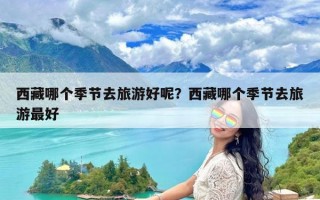 西藏哪个季节去旅游好呢？西藏哪个季节去旅游最好