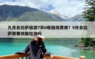 九月去拉萨旅游7天6晚路线费用？9月去拉萨需要核酸检测吗