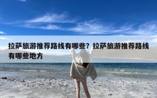 拉萨旅游推荐路线有哪些？拉萨旅游推荐路线有哪些地方