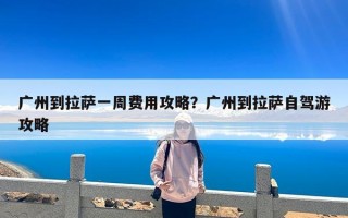 广州到拉萨一周费用攻略？广州到拉萨自驾游攻略