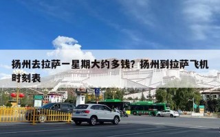 扬州去拉萨一星期大约多钱？扬州到拉萨飞机时刻表