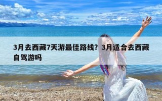 3月去西藏7天游最佳路线？3月适合去西藏自驾游吗