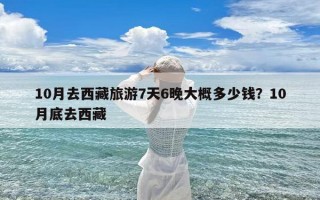 10月去西藏旅游7天6晚大概多少钱？10月底去西藏