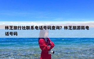 林芝旅行社联系电话号码查询？林芝旅游局电话号码