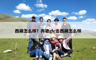 西藏怎么样？奔驰glc去西藏怎么样