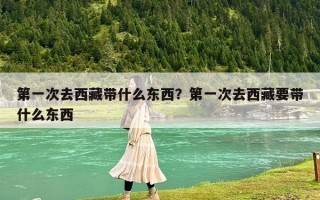 第一次去西藏带什么东西？第一次去西藏要带什么东西