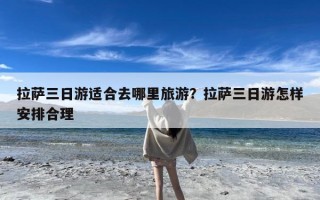 拉萨三日游适合去哪里旅游？拉萨三日游怎样安排合理
