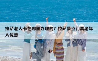 拉萨老人卡在哪里办理的？拉萨景点门票老年人优惠