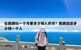 在西藏玩一个月要多少钱人民币？西藏旅游多少钱一个人