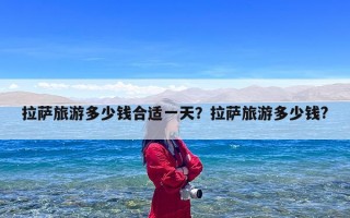 拉萨旅游多少钱合适一天？拉萨旅游多少钱?