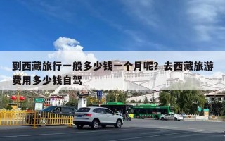 到西藏旅行一般多少钱一个月呢？去西藏旅游费用多少钱自驾