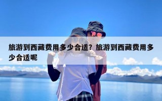 旅游到西藏费用多少合适？旅游到西藏费用多少合适呢