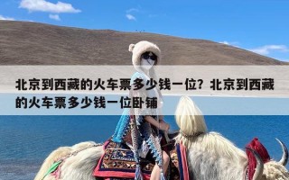 北京到西藏的火车票多少钱一位？北京到西藏的火车票多少钱一位卧铺