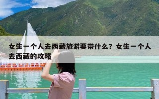 女生一个人去西藏旅游要带什么？女生一个人去西藏的攻略