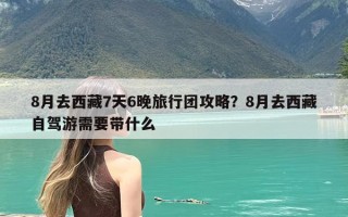 8月去西藏7天6晚旅行团攻略？8月去西藏自驾游需要带什么