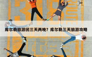 库尔勒旅游团三天两晚？库尔勒三天旅游攻略