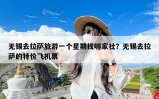 无锡去拉萨旅游一个星期找哪家社？无锡去拉萨的特价飞机票