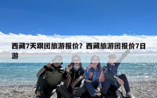 西藏7天跟团旅游报价？西藏旅游团报价7日游