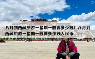 八月到西藏旅游一星期一般要多少钱？八月到西藏旅游一星期一般要多少钱人民币