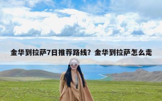 金华到拉萨7日推荐路线？金华到拉萨怎么走