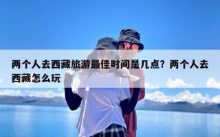 两个人去西藏旅游最佳时间是几点？两个人去西藏怎么玩