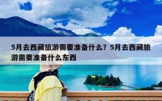 5月去西藏旅游需要准备什么？5月去西藏旅游需要准备什么东西