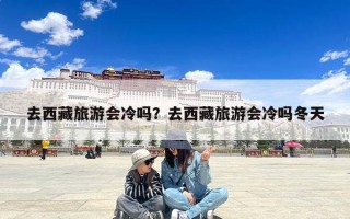 去西藏旅游会冷吗？去西藏旅游会冷吗冬天