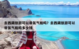 去西藏旅游可以带氧气瓶吗？去西藏旅游可以带氧气瓶吗多少钱