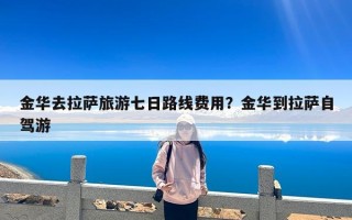 金华去拉萨旅游七日路线费用？金华到拉萨自驾游