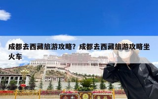 成都去西藏旅游攻略？成都去西藏旅游攻略坐火车