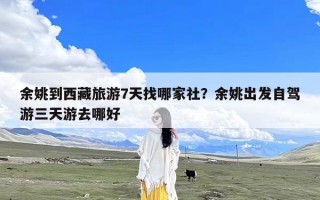 余姚到西藏旅游7天找哪家社？余姚出发自驾游三天游去哪好