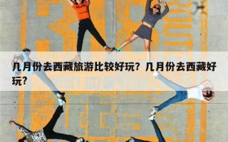 几月份去西藏旅游比较好玩？几月份去西藏好玩?
