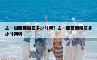 去一趟西藏需要多少时间？去一趟西藏需要多少时间呢