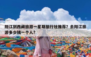 阳江到西藏旅游一星期旅行社推荐？去阳江旅游多少钱一个人?
