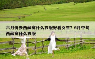 六月份去西藏穿什么衣服好看女生？6月中旬西藏穿什么衣服