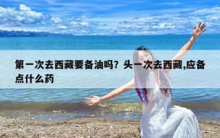 第一次去西藏要备油吗？头一次去西藏,应备点什么药