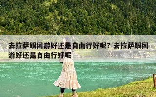 去拉萨跟团游好还是自由行好呢？去拉萨跟团游好还是自由行好呢