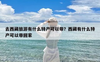 去西藏旅游有什么特产可以带？西藏有什么特产可以带回家