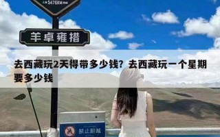 去西藏玩2天得带多少钱？去西藏玩一个星期要多少钱