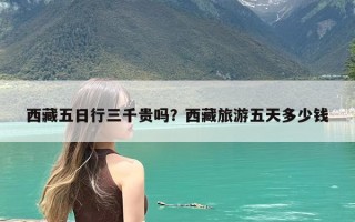 西藏五日行三千贵吗？西藏旅游五天多少钱