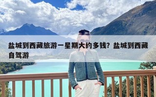 盐城到西藏旅游一星期大约多钱？盐城到西藏自驾游
