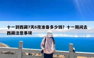 十一到西藏7天6夜准备多少钱？十一期间去西藏注意事项