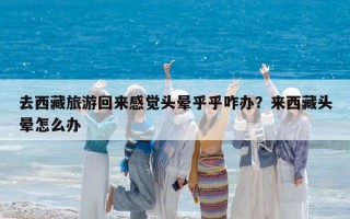 去西藏旅游回来感觉头晕乎乎咋办？来西藏头晕怎么办