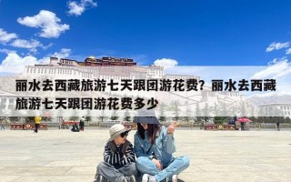 丽水去西藏旅游七天跟团游花费？丽水去西藏旅游七天跟团游花费多少
