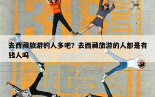 去西藏旅游的人多吧？去西藏旅游的人都是有钱人吗