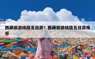 西藏旅游线路五日游？西藏旅游线路五日游推荐